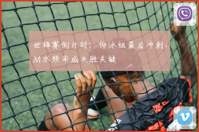 世锦赛倒计时：仰泳组最后冲刺，划水频率成决胜关键