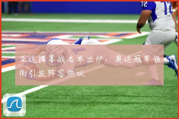 亚运揭幕战名单出炉，奥运冠军领衔引发阵容热议