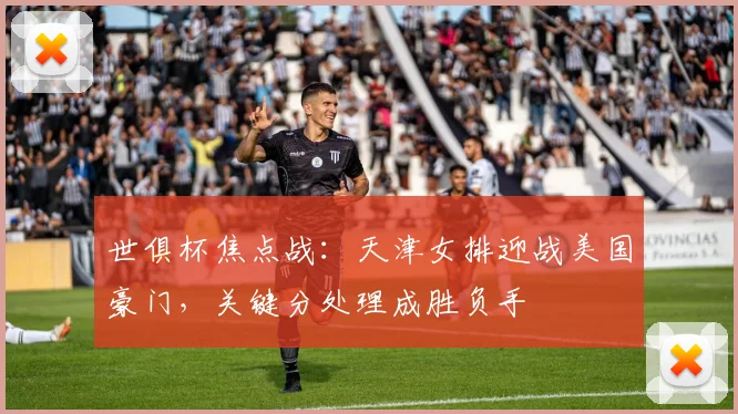 世俱杯焦点战：天津女排迎战美国豪门，关键分处理成胜负手