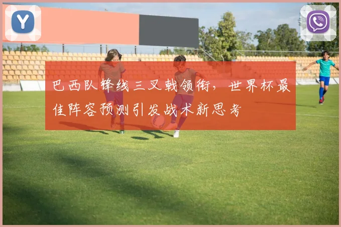 巴西队锋线三叉戟领衔，世界杯最佳阵容预测引发战术新思考
