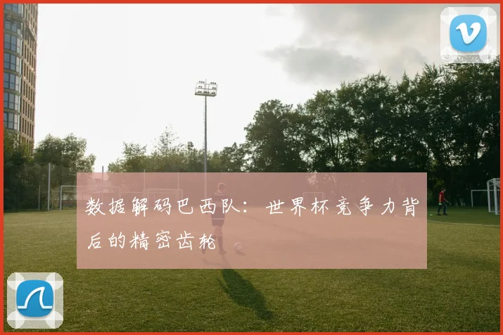 数据解码巴西队：世界杯竞争力背后的精密齿轮