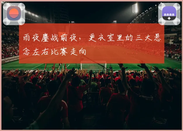 雨夜鏖战前夜，更衣室里的三大悬念左右比赛走向