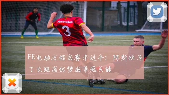 FE电动方程式赛季过半：阿斯顿马丁长距离优势成争冠关键