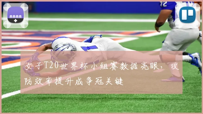女子T20世界杯小组赛数据亮眼，攻防效率提升成争冠关键