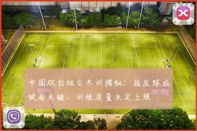 中国双打组合冬训揭秘：接发球成破局关键，训练质量决定上限