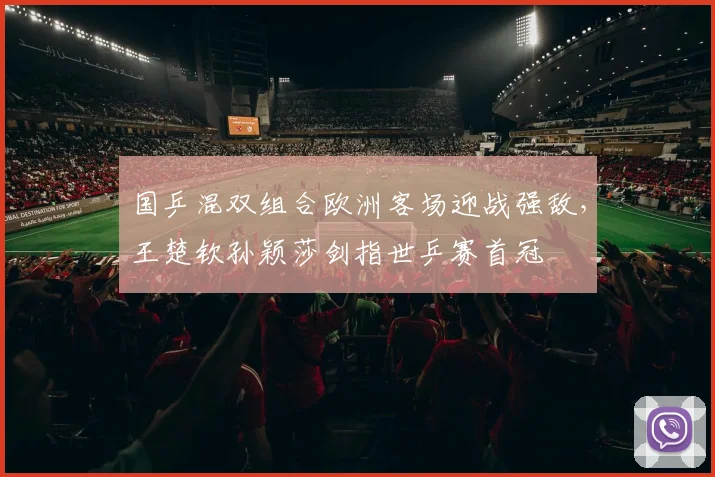 国乒混双组合欧洲客场迎战强敌，王楚钦孙颖莎剑指世乒赛首冠