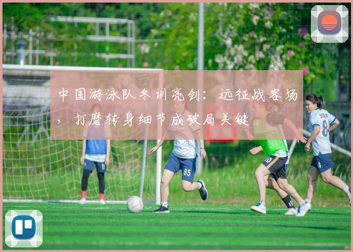 中国游泳队冬训亮剑：远征战客场，打磨转身细节成破局关键