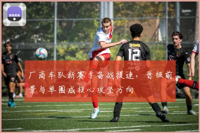 厂商车队新赛季备战提速，晋级前景与单圈成核心攻坚方向