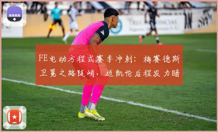FE电动方程式赛季冲刺：梅赛德斯卫冕之路陡峭，迈凯伦后程发力暗藏杀机