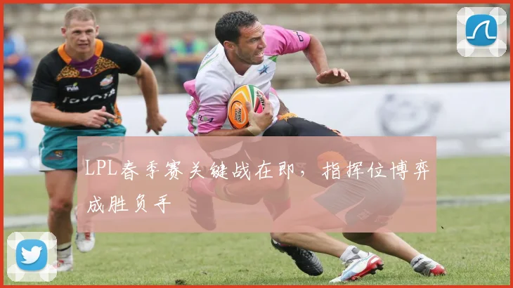LPL春季赛关键战在即，指挥位博弈成胜负手