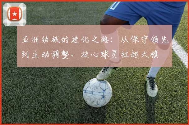 亚洲劲旅的进化之路：从保守领先到主动调整，核心球员扛起大旗