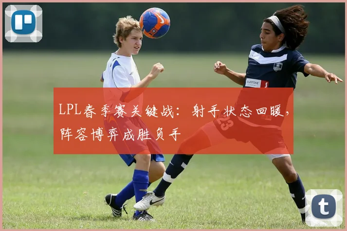 LPL春季赛关键战：射手状态回暖，阵容博弈成胜负手