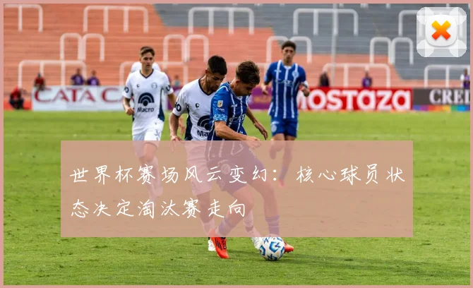 世界杯赛场风云变幻：核心球员状态决定淘汰赛走向