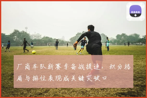 厂商车队新赛季备战提速，积分格局与排位表现成关键突破口
