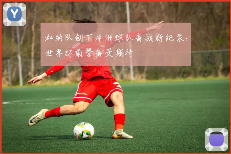 加纳队创下非洲球队备战新纪录，世界杯前景备受期待