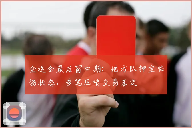全运会最后窗口期：地方队押宝临场状态，多笔压哨交易落定