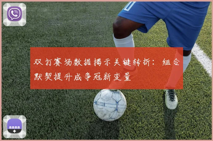 双打赛场数据揭示关键转折：组合默契提升成争冠新变量