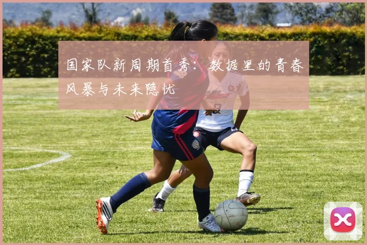 国家队新周期首秀：数据里的青春风暴与未来隐忧
