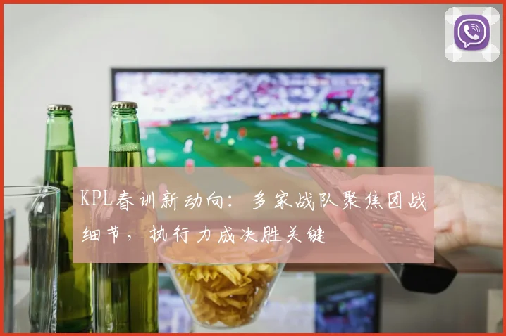 KPL春训新动向：多家战队聚焦团战细节，执行力成决胜关键