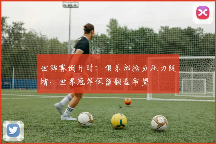 世锦赛倒计时：俱乐部抢分压力陡增，世界冠军保留翻盘希望