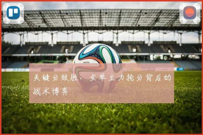 关键分致胜，女单主力抢分背后的战术博弈