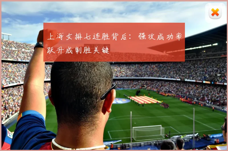 上海女排七连胜背后：强攻成功率跃升成制胜关键