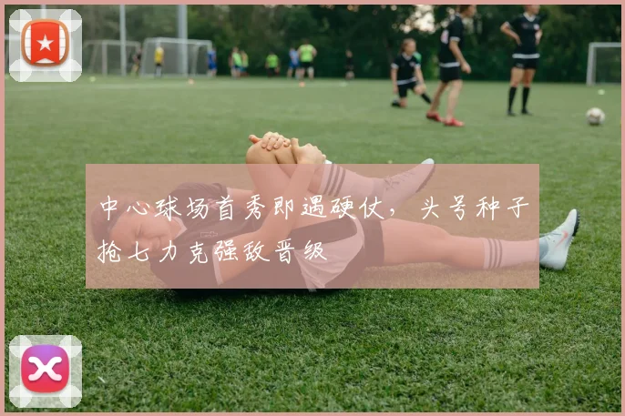 中心球场首秀即遇硬仗，头号种子抢七力克强敌晋级