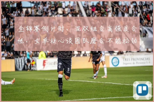 全锦赛倒计时，混双组合高强度合练，女单核心谈团队磨合不能松劲