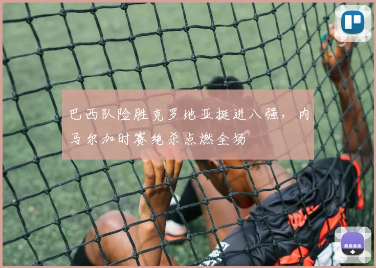 巴西队险胜克罗地亚挺进八强，内马尔加时赛绝杀点燃全场