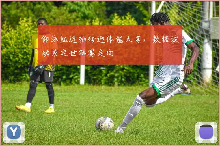 仰泳组连轴转迎体能大考，数据波动或定世锦赛走向