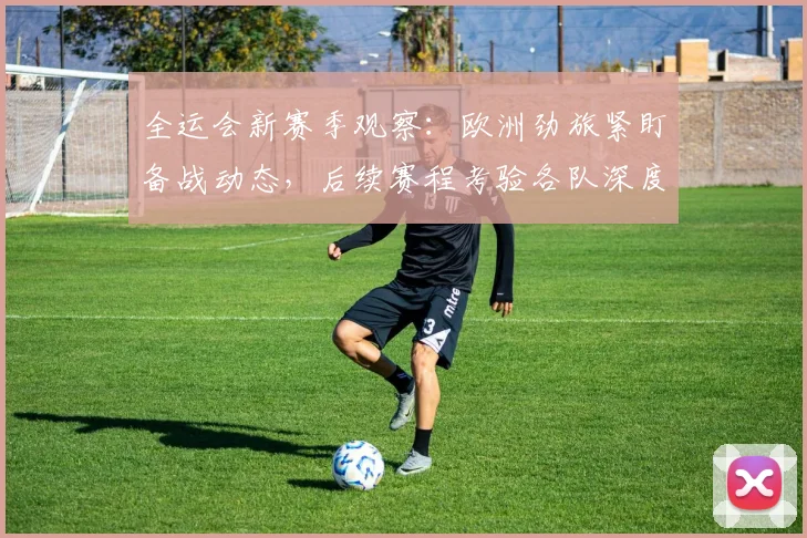 全运会新赛季观察：欧洲劲旅紧盯备战动态，后续赛程考验各队深度