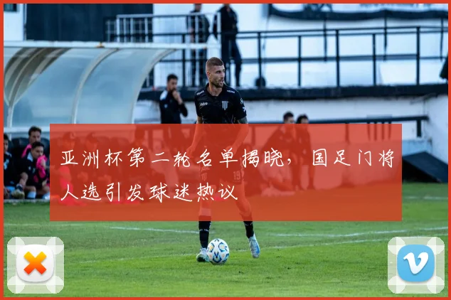 亚洲杯第二轮名单揭晓，国足门将人选引发球迷热议