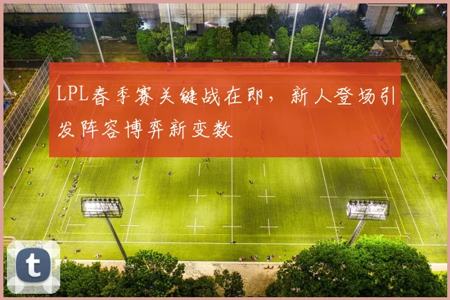 LPL春季赛关键战在即，新人登场引发阵容博弈新变数