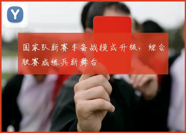 国家队新赛季备战模式升级，综合联赛成练兵新舞台