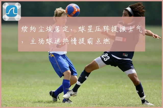 续约尘埃落定，球星压阵提振士气，主场球迷热情提前点燃
