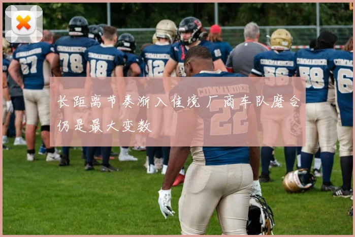 长距离节奏渐入佳境 厂商车队磨合仍是最大变数
