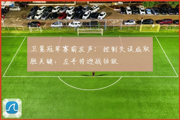 卫冕冠军赛前发声：控制失误成取胜关键，左手将迎战劲敌