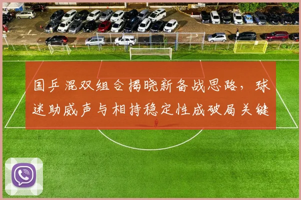 国乒混双组合揭晓新备战思路，球迷助威声与相持稳定性成破局关键