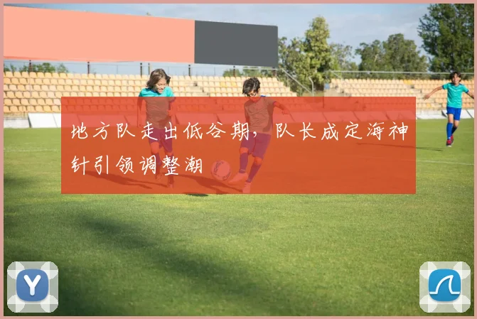 地方队走出低谷期，队长成定海神针引领调整潮