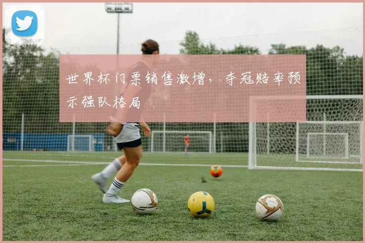 世界杯门票销售激增，夺冠赔率预示强队格局