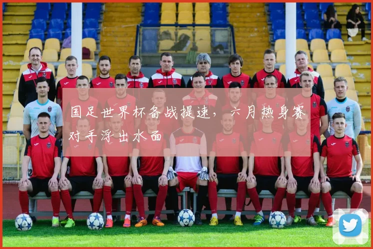 国足世界杯备战提速，六月热身赛对手浮出水面