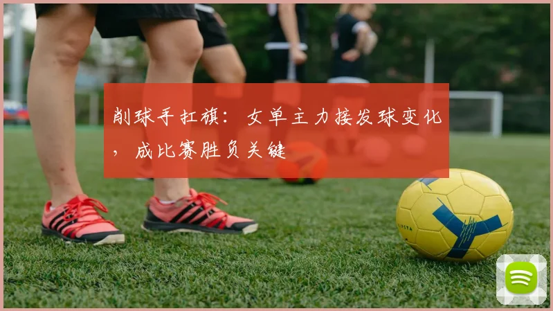 削球手扛旗：女单主力接发球变化，成比赛胜负关键