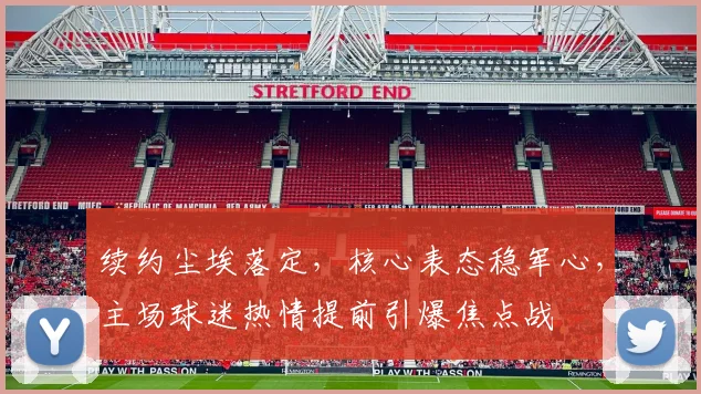 续约尘埃落定，核心表态稳军心，主场球迷热情提前引爆焦点战