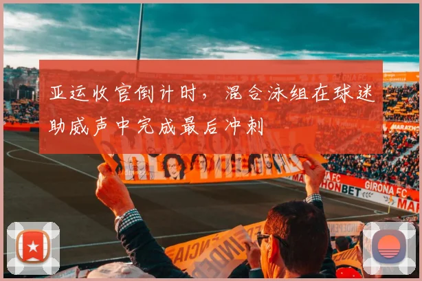 亚运收官倒计时，混合泳组在球迷助威声中完成最后冲刺