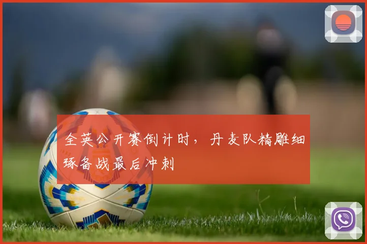 全英公开赛倒计时，丹麦队精雕细琢备战最后冲刺