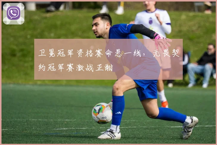 卫冕冠军资格赛命悬一线，无畏契约冠军赛激战正酣
